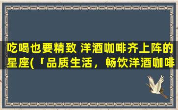 吃喝也要精致 洋酒咖啡齐上阵的星座(「品质生活，畅饮洋酒咖啡」)